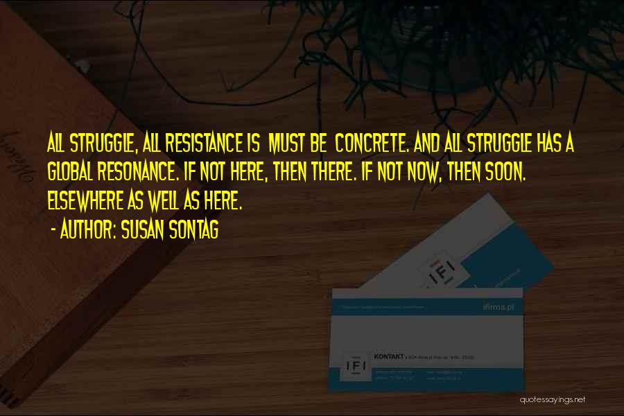 Susan Sontag Quotes: All Struggle, All Resistance Is Must Be Concrete. And All Struggle Has A Global Resonance. If Not Here, Then There.