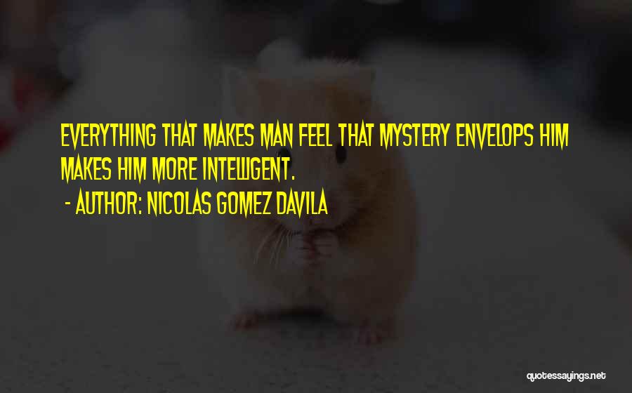 Nicolas Gomez Davila Quotes: Everything That Makes Man Feel That Mystery Envelops Him Makes Him More Intelligent.