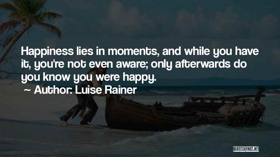 Luise Rainer Quotes: Happiness Lies In Moments, And While You Have It, You're Not Even Aware; Only Afterwards Do You Know You Were