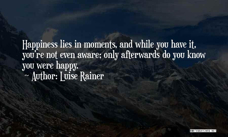 Luise Rainer Quotes: Happiness Lies In Moments, And While You Have It, You're Not Even Aware; Only Afterwards Do You Know You Were