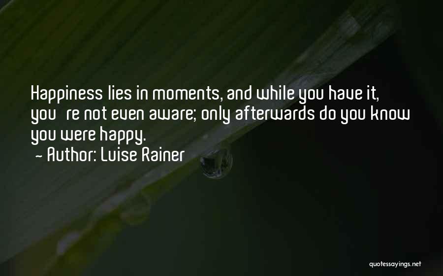 Luise Rainer Quotes: Happiness Lies In Moments, And While You Have It, You're Not Even Aware; Only Afterwards Do You Know You Were