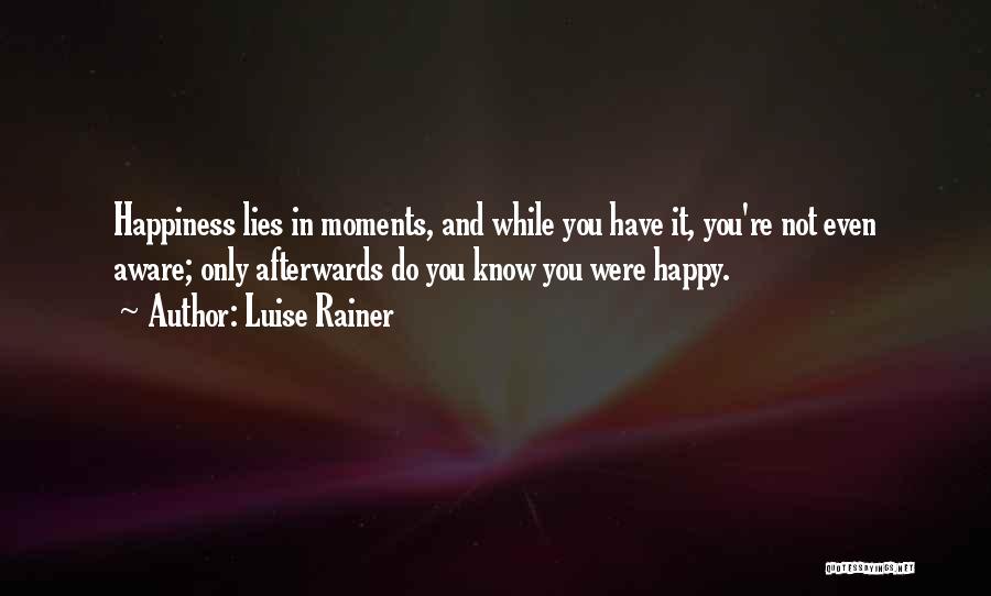 Luise Rainer Quotes: Happiness Lies In Moments, And While You Have It, You're Not Even Aware; Only Afterwards Do You Know You Were