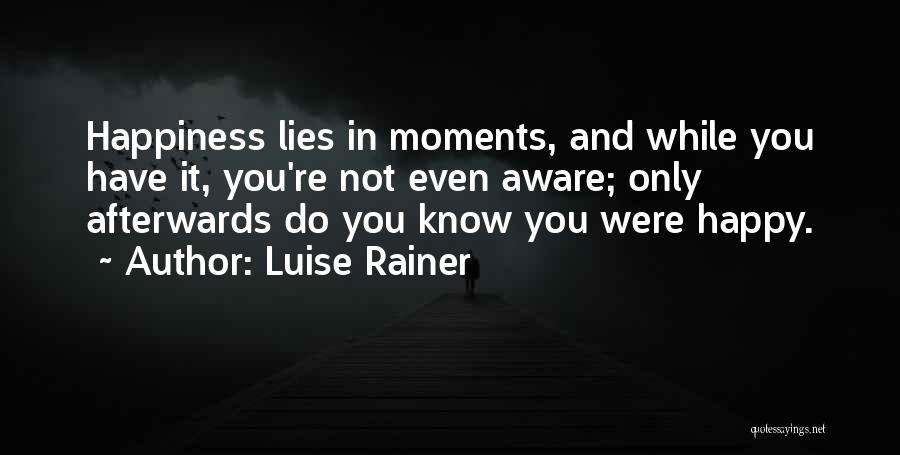 Luise Rainer Quotes: Happiness Lies In Moments, And While You Have It, You're Not Even Aware; Only Afterwards Do You Know You Were