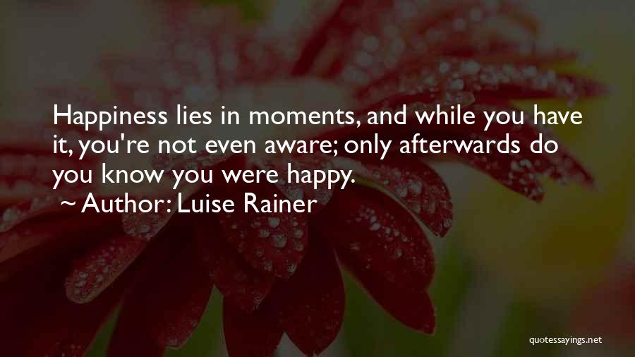 Luise Rainer Quotes: Happiness Lies In Moments, And While You Have It, You're Not Even Aware; Only Afterwards Do You Know You Were