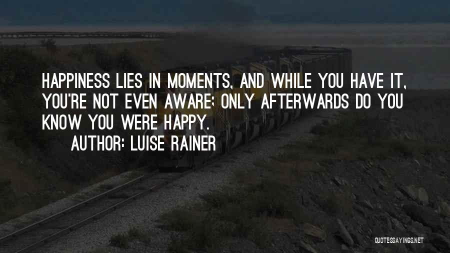 Luise Rainer Quotes: Happiness Lies In Moments, And While You Have It, You're Not Even Aware; Only Afterwards Do You Know You Were