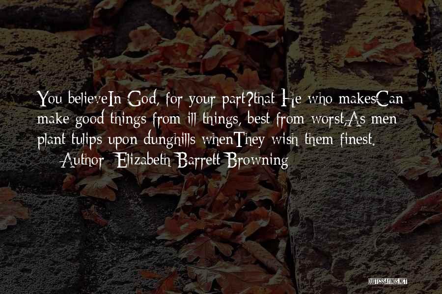 Elizabeth Barrett Browning Quotes: You Believein God, For Your Part?that He Who Makescan Make Good Things From Ill Things, Best From Worst,as Men Plant