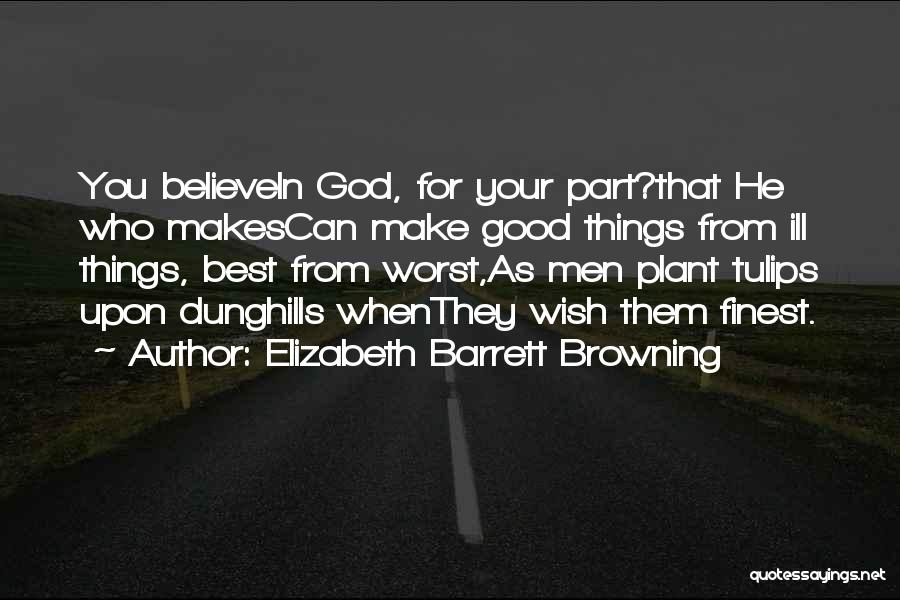 Elizabeth Barrett Browning Quotes: You Believein God, For Your Part?that He Who Makescan Make Good Things From Ill Things, Best From Worst,as Men Plant