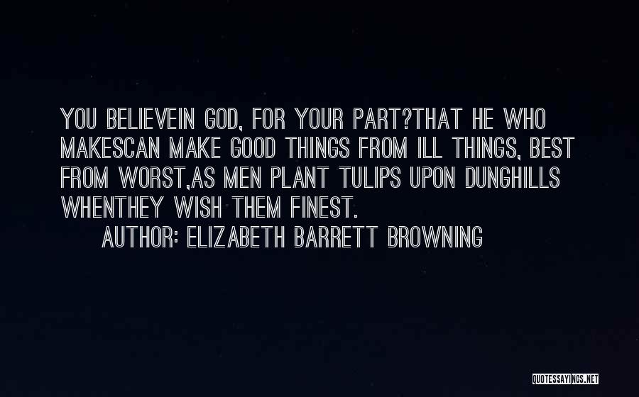 Elizabeth Barrett Browning Quotes: You Believein God, For Your Part?that He Who Makescan Make Good Things From Ill Things, Best From Worst,as Men Plant