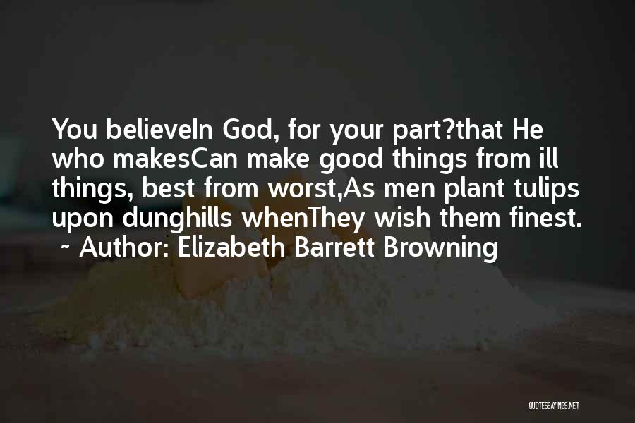 Elizabeth Barrett Browning Quotes: You Believein God, For Your Part?that He Who Makescan Make Good Things From Ill Things, Best From Worst,as Men Plant
