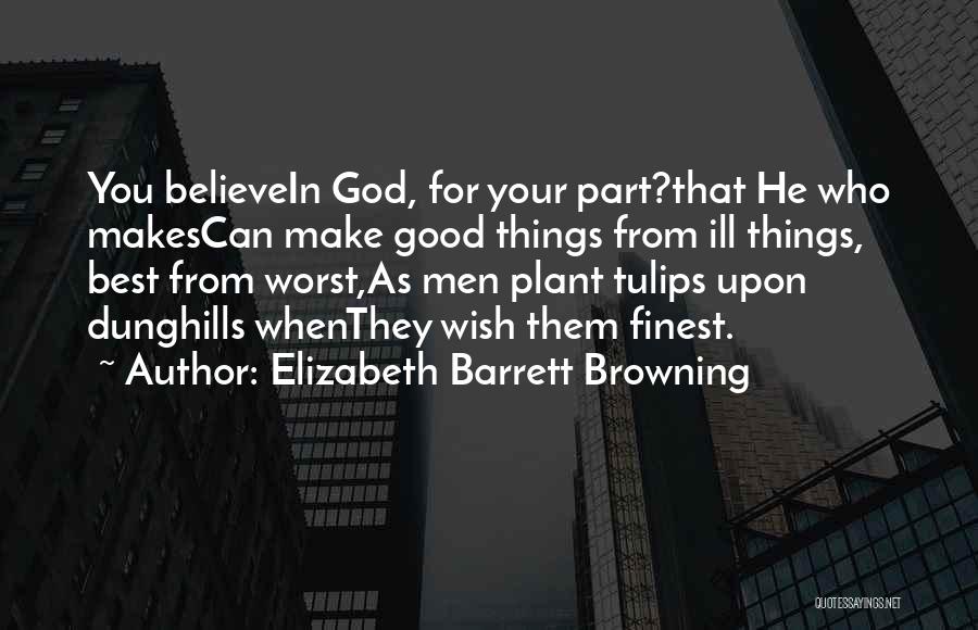 Elizabeth Barrett Browning Quotes: You Believein God, For Your Part?that He Who Makescan Make Good Things From Ill Things, Best From Worst,as Men Plant