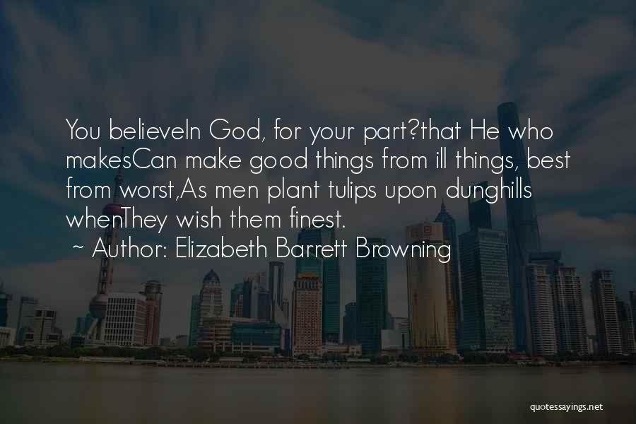 Elizabeth Barrett Browning Quotes: You Believein God, For Your Part?that He Who Makescan Make Good Things From Ill Things, Best From Worst,as Men Plant