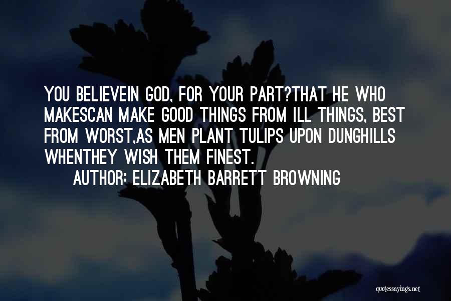 Elizabeth Barrett Browning Quotes: You Believein God, For Your Part?that He Who Makescan Make Good Things From Ill Things, Best From Worst,as Men Plant