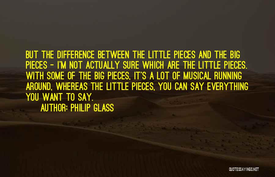 Philip Glass Quotes: But The Difference Between The Little Pieces And The Big Pieces - I'm Not Actually Sure Which Are The Little