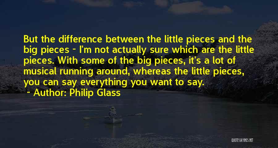 Philip Glass Quotes: But The Difference Between The Little Pieces And The Big Pieces - I'm Not Actually Sure Which Are The Little