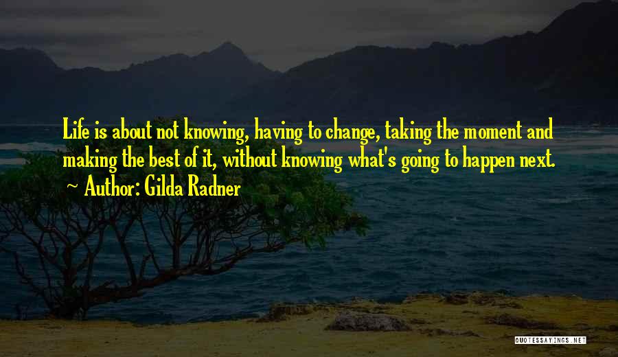 Gilda Radner Quotes: Life Is About Not Knowing, Having To Change, Taking The Moment And Making The Best Of It, Without Knowing What's