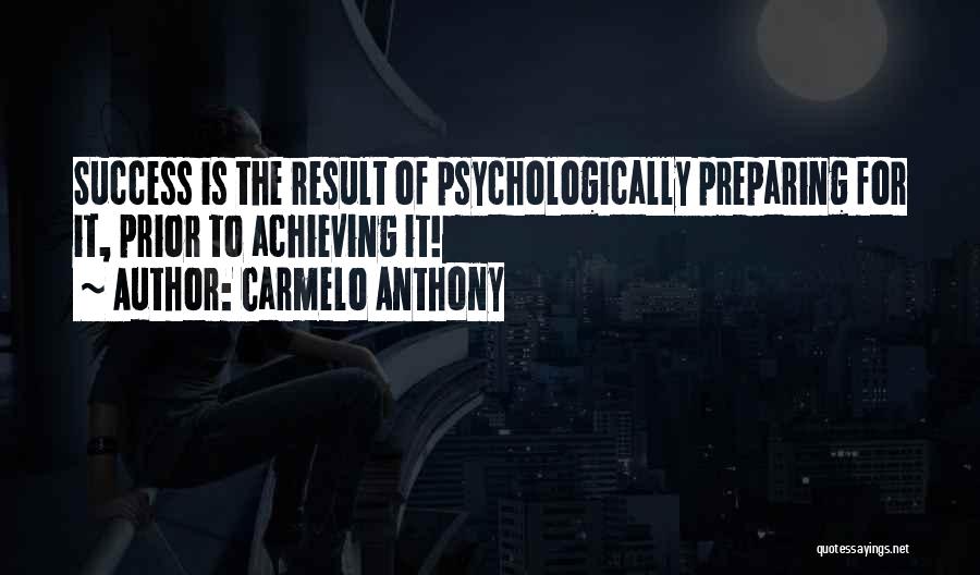 Carmelo Anthony Quotes: Success Is The Result Of Psychologically Preparing For It, Prior To Achieving It!