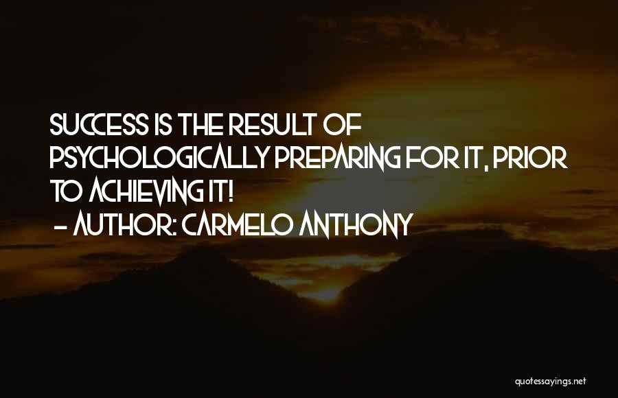 Carmelo Anthony Quotes: Success Is The Result Of Psychologically Preparing For It, Prior To Achieving It!