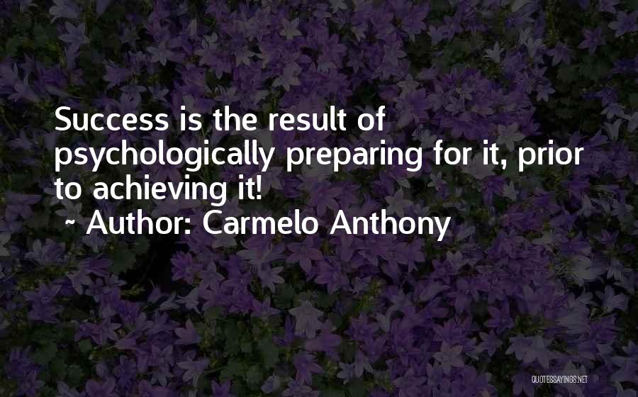 Carmelo Anthony Quotes: Success Is The Result Of Psychologically Preparing For It, Prior To Achieving It!