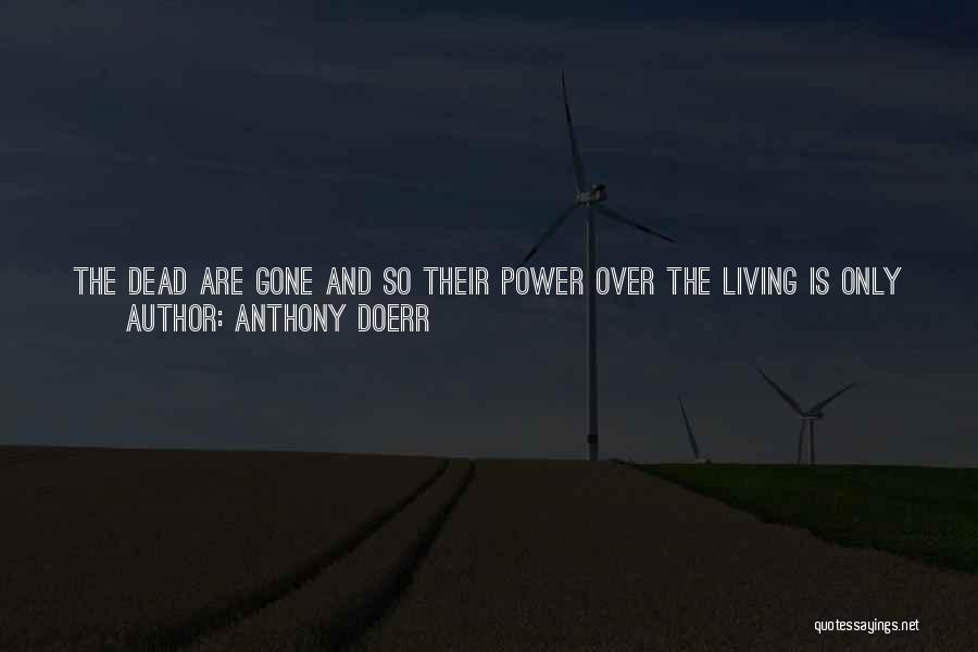 Anthony Doerr Quotes: The Dead Are Gone And So Their Power Over The Living Is Only Temporary. You Lose Sleep, You Lose Appetite,