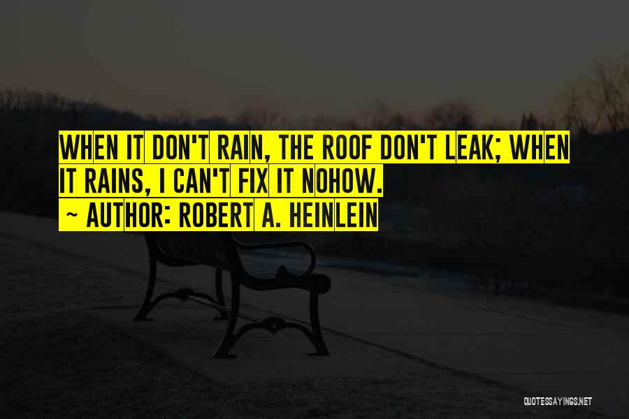 Robert A. Heinlein Quotes: When It Don't Rain, The Roof Don't Leak; When It Rains, I Can't Fix It Nohow.