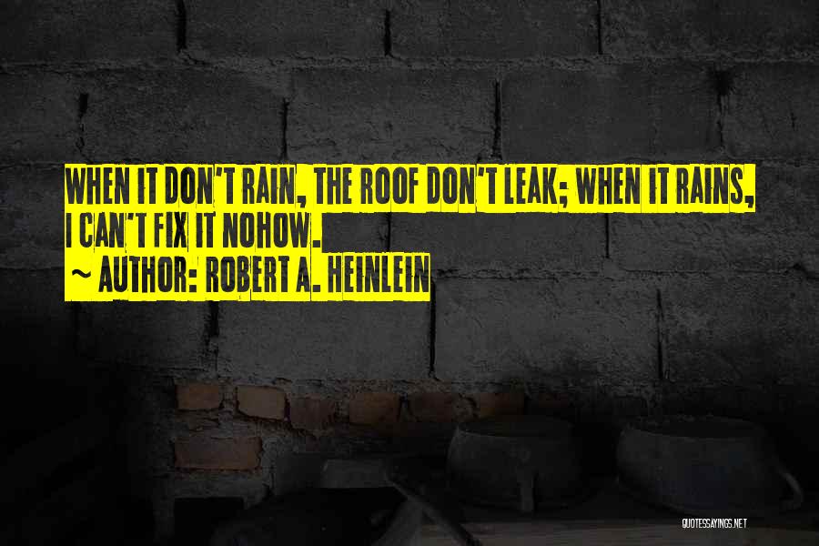 Robert A. Heinlein Quotes: When It Don't Rain, The Roof Don't Leak; When It Rains, I Can't Fix It Nohow.