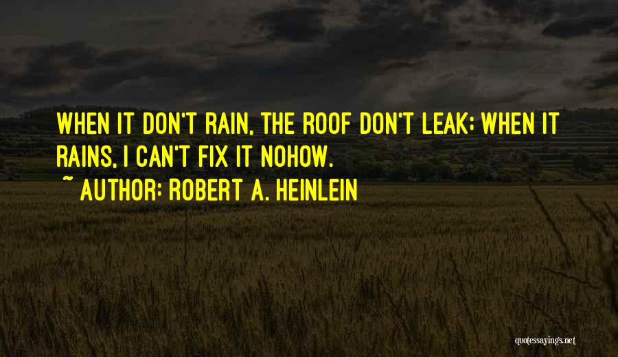 Robert A. Heinlein Quotes: When It Don't Rain, The Roof Don't Leak; When It Rains, I Can't Fix It Nohow.