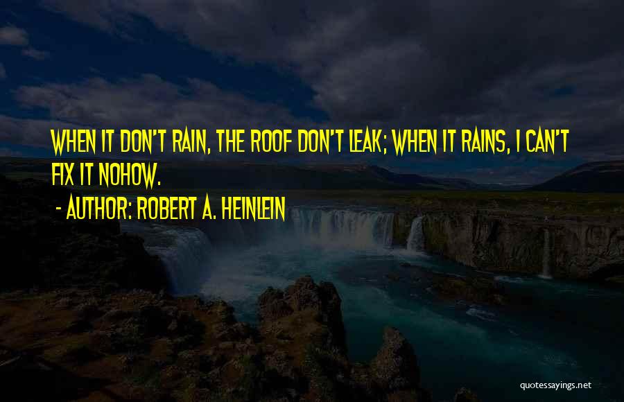 Robert A. Heinlein Quotes: When It Don't Rain, The Roof Don't Leak; When It Rains, I Can't Fix It Nohow.