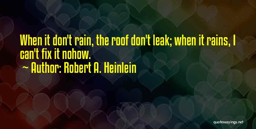 Robert A. Heinlein Quotes: When It Don't Rain, The Roof Don't Leak; When It Rains, I Can't Fix It Nohow.