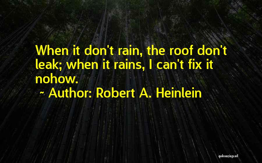 Robert A. Heinlein Quotes: When It Don't Rain, The Roof Don't Leak; When It Rains, I Can't Fix It Nohow.