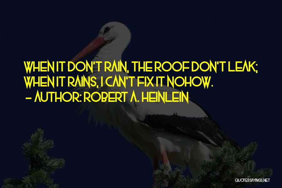 Robert A. Heinlein Quotes: When It Don't Rain, The Roof Don't Leak; When It Rains, I Can't Fix It Nohow.