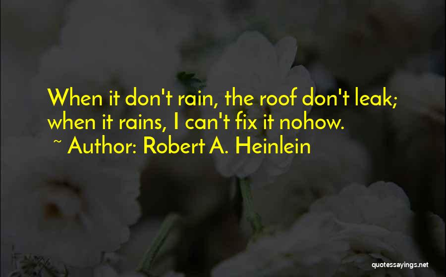 Robert A. Heinlein Quotes: When It Don't Rain, The Roof Don't Leak; When It Rains, I Can't Fix It Nohow.