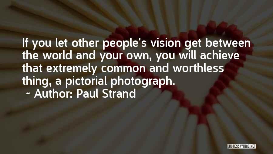 Paul Strand Quotes: If You Let Other People's Vision Get Between The World And Your Own, You Will Achieve That Extremely Common And
