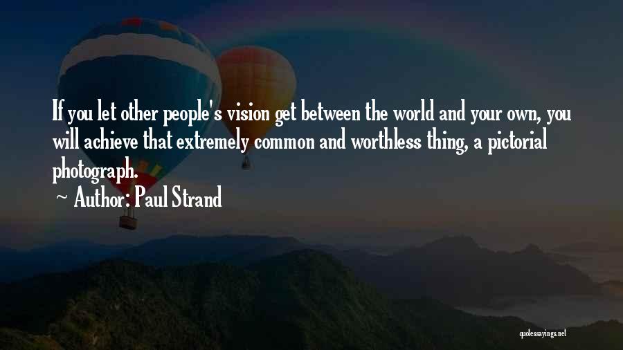 Paul Strand Quotes: If You Let Other People's Vision Get Between The World And Your Own, You Will Achieve That Extremely Common And