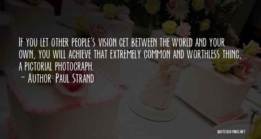 Paul Strand Quotes: If You Let Other People's Vision Get Between The World And Your Own, You Will Achieve That Extremely Common And