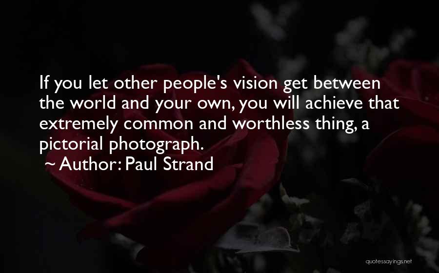 Paul Strand Quotes: If You Let Other People's Vision Get Between The World And Your Own, You Will Achieve That Extremely Common And
