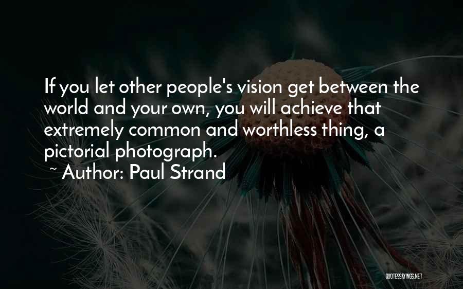 Paul Strand Quotes: If You Let Other People's Vision Get Between The World And Your Own, You Will Achieve That Extremely Common And