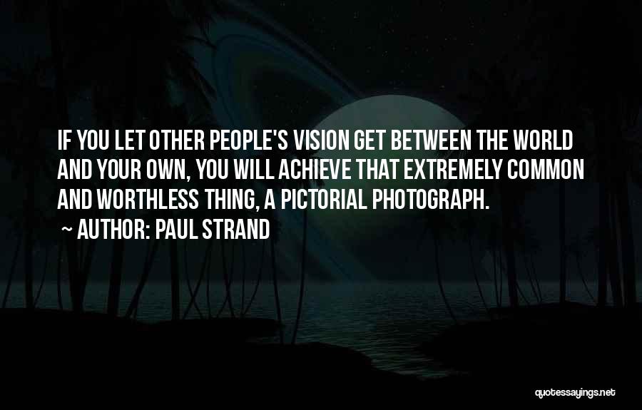 Paul Strand Quotes: If You Let Other People's Vision Get Between The World And Your Own, You Will Achieve That Extremely Common And