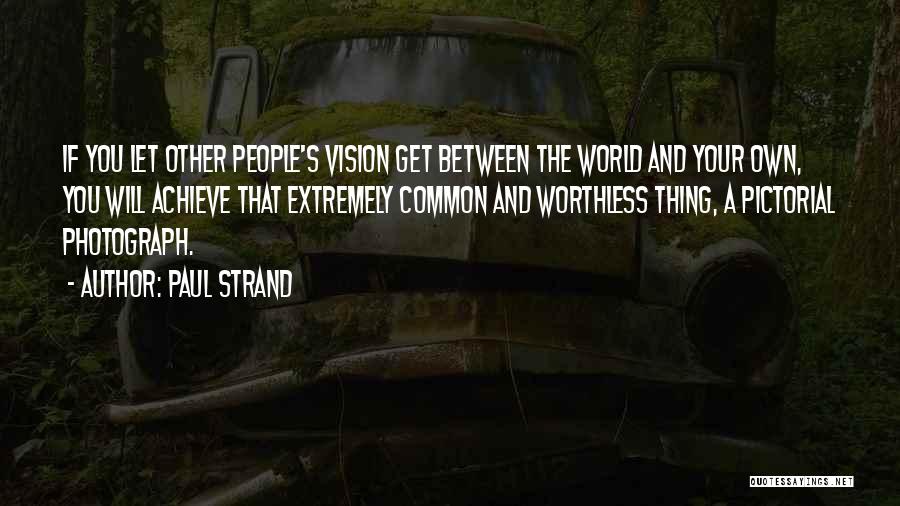 Paul Strand Quotes: If You Let Other People's Vision Get Between The World And Your Own, You Will Achieve That Extremely Common And