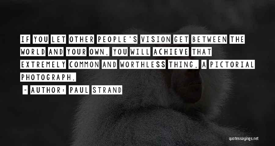 Paul Strand Quotes: If You Let Other People's Vision Get Between The World And Your Own, You Will Achieve That Extremely Common And