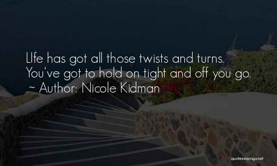 Nicole Kidman Quotes: Life Has Got All Those Twists And Turns. You've Got To Hold On Tight And Off You Go.