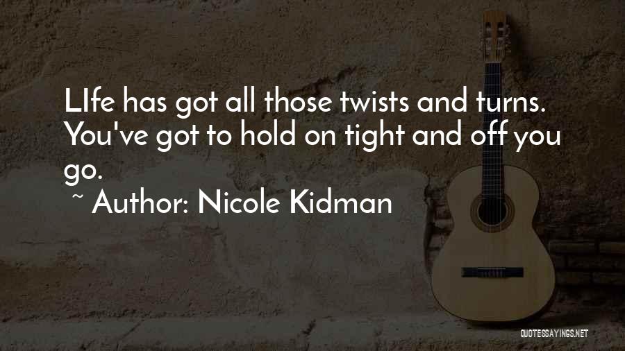 Nicole Kidman Quotes: Life Has Got All Those Twists And Turns. You've Got To Hold On Tight And Off You Go.