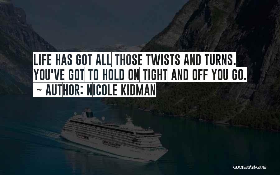 Nicole Kidman Quotes: Life Has Got All Those Twists And Turns. You've Got To Hold On Tight And Off You Go.