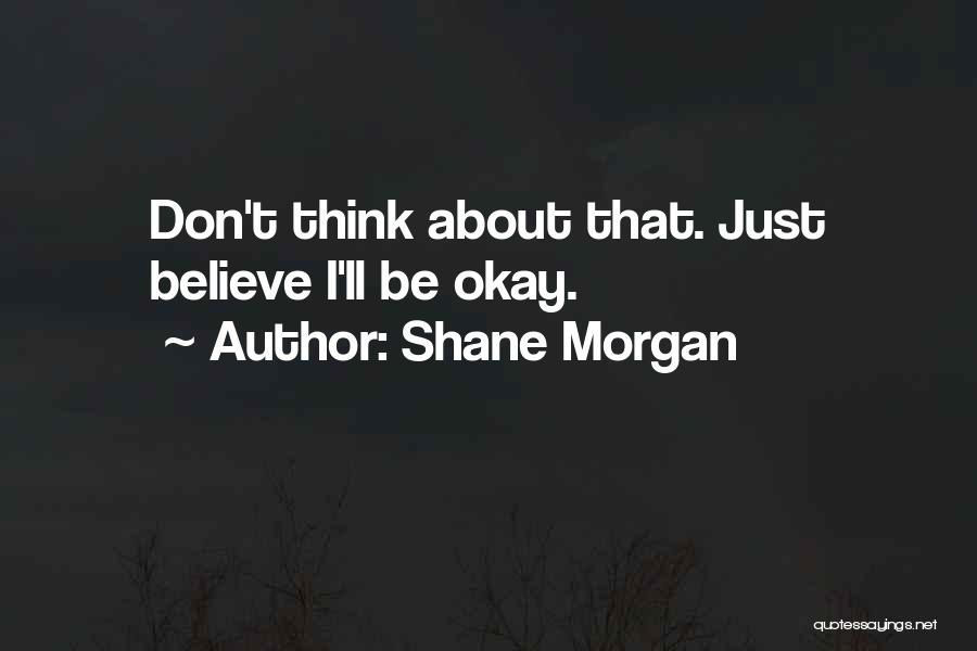 Shane Morgan Quotes: Don't Think About That. Just Believe I'll Be Okay.