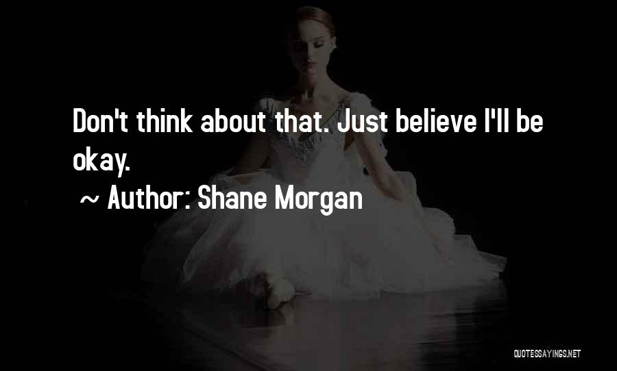 Shane Morgan Quotes: Don't Think About That. Just Believe I'll Be Okay.