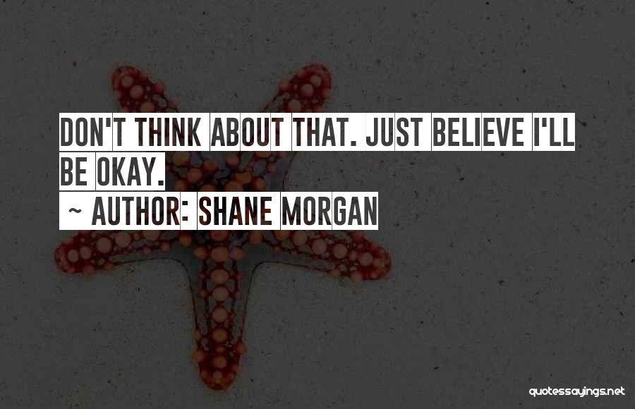 Shane Morgan Quotes: Don't Think About That. Just Believe I'll Be Okay.