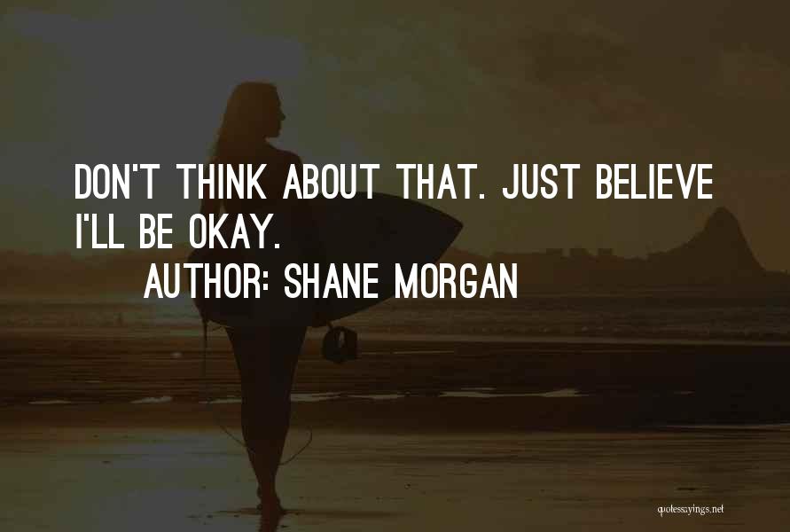 Shane Morgan Quotes: Don't Think About That. Just Believe I'll Be Okay.