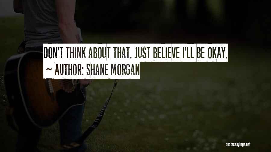 Shane Morgan Quotes: Don't Think About That. Just Believe I'll Be Okay.