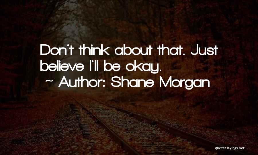 Shane Morgan Quotes: Don't Think About That. Just Believe I'll Be Okay.