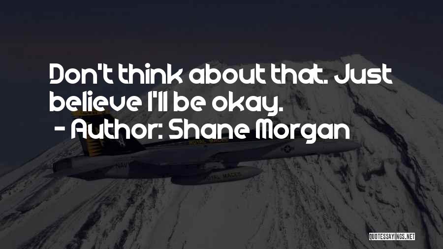 Shane Morgan Quotes: Don't Think About That. Just Believe I'll Be Okay.