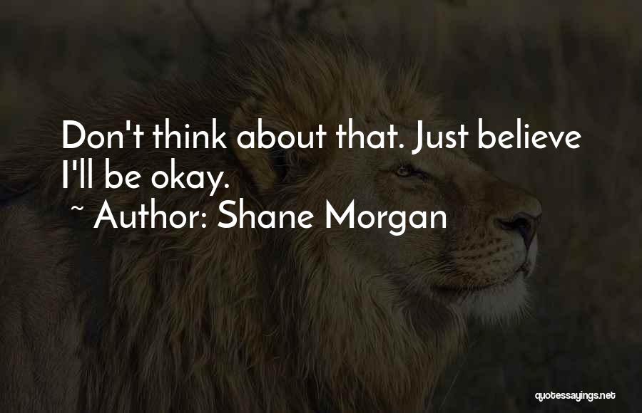 Shane Morgan Quotes: Don't Think About That. Just Believe I'll Be Okay.